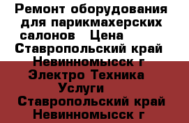 Ремонт оборудования для парикмахерских салонов › Цена ­ 100 - Ставропольский край, Невинномысск г. Электро-Техника » Услуги   . Ставропольский край,Невинномысск г.